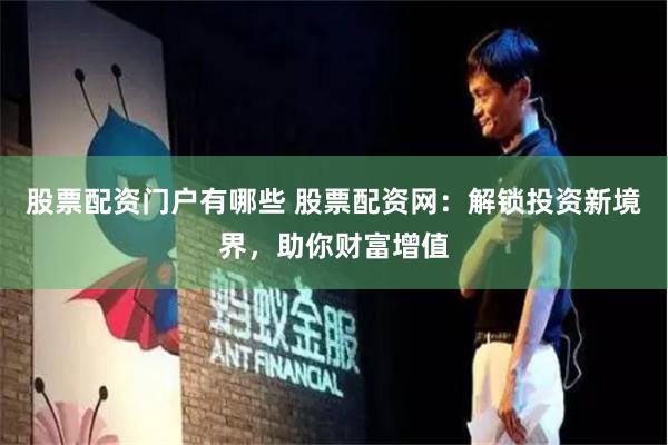 股票配资门户有哪些 股票配资网：解锁投资新境界，助你财富增值