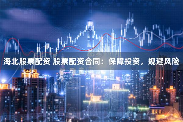 海北股票配资 股票配资合同：保障投资，规避风险