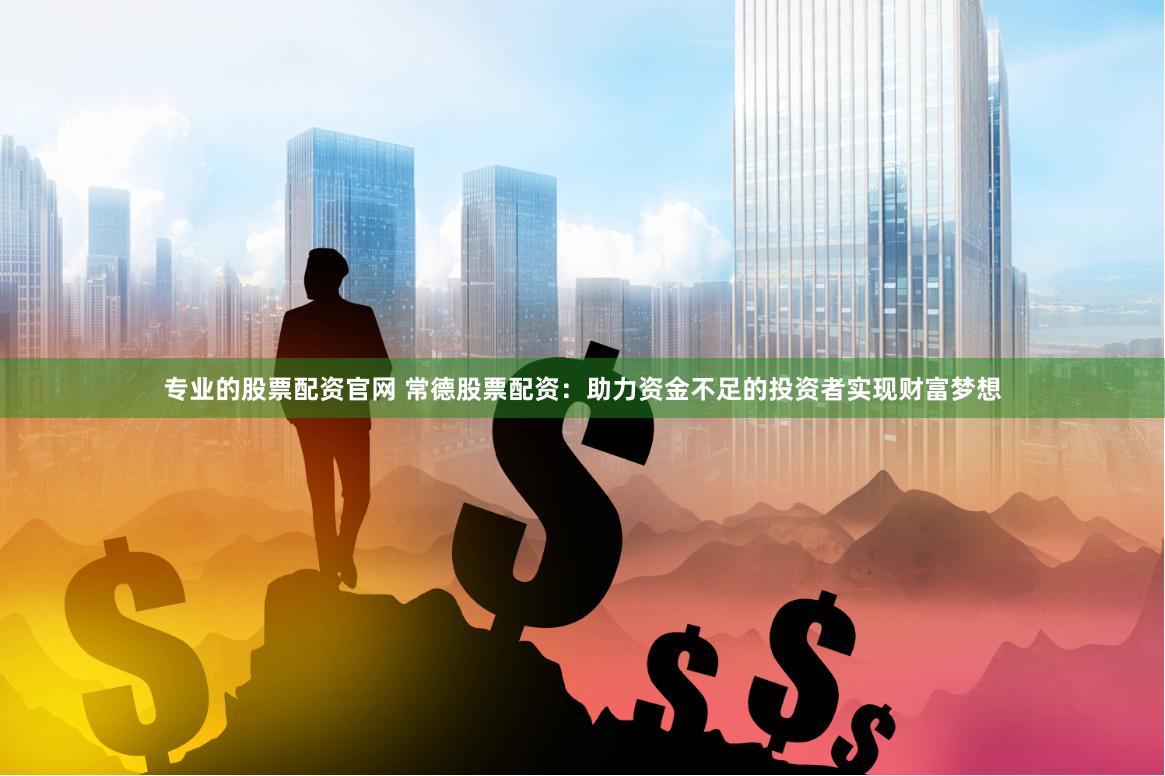专业的股票配资官网 常德股票配资：助力资金不足的投资者实现财富梦想