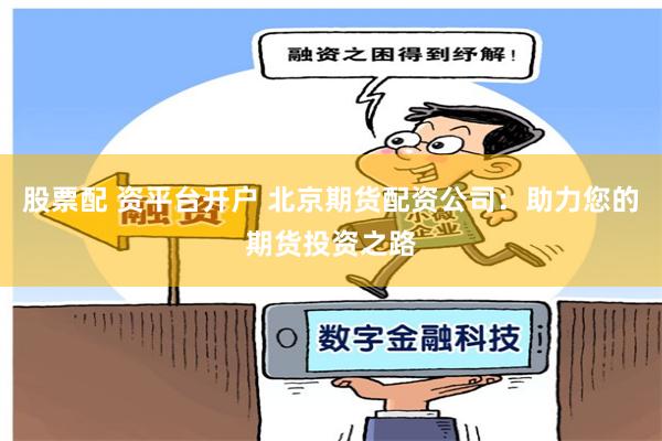 股票配 资平台开户 北京期货配资公司：助力您的期货投资之路