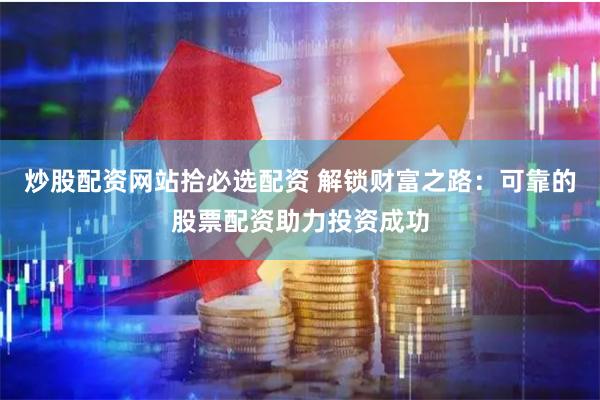 炒股配资网站拾必选配资 解锁财富之路：可靠的股票配资助力投资成功