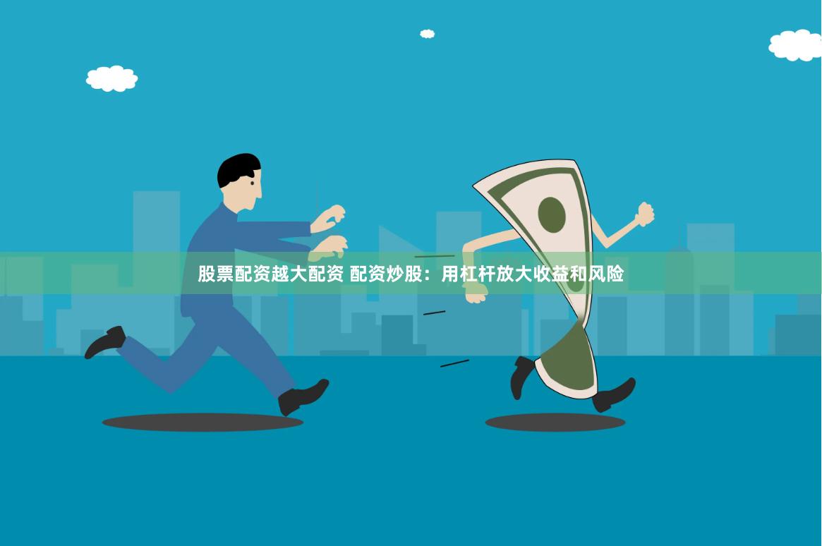 股票配资越大配资 配资炒股：用杠杆放大收益和风险