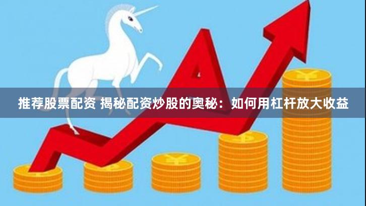 推荐股票配资 揭秘配资炒股的奥秘：如何用杠杆放大收益