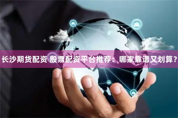 长沙期货配资 股票配资平台推荐：哪家靠谱又划算？