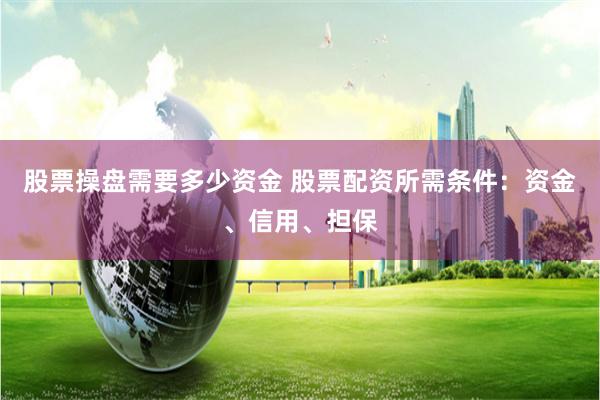 股票操盘需要多少资金 股票配资所需条件：资金、信用、担保