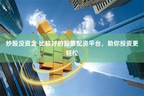 炒股没资金 比较好的股票配资平台，助你投资更轻松