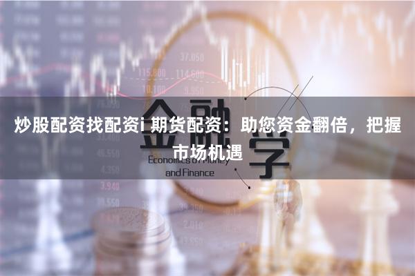 炒股配资找配资i 期货配资：助您资金翻倍，把握市场机遇