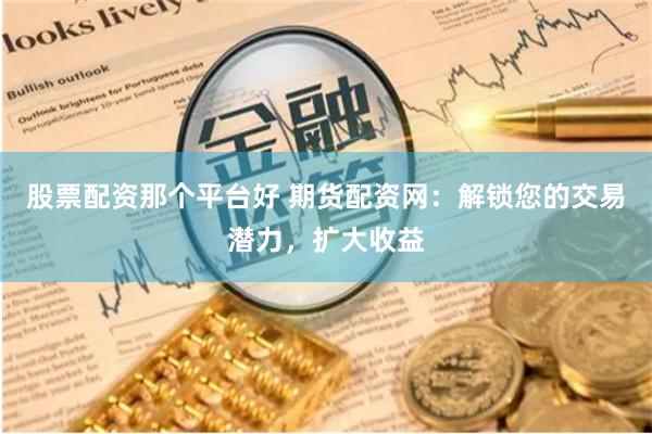 股票配资那个平台好 期货配资网：解锁您的交易潜力，扩大收益
