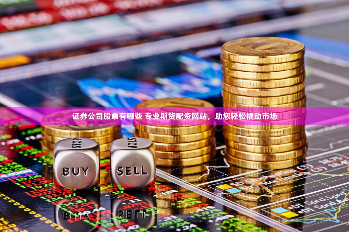 证券公司股票有哪些 专业期货配资网站，助您轻松撬动市场