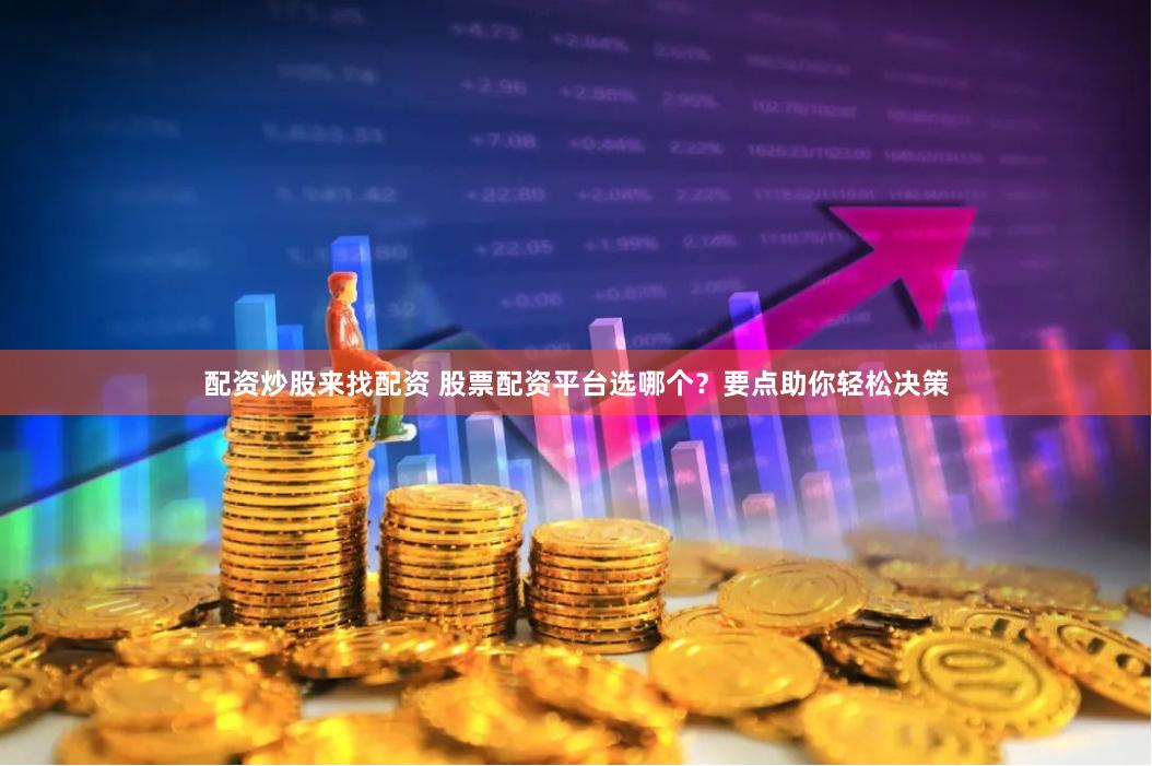 配资炒股来找配资 股票配资平台选哪个？要点助你轻松决策
