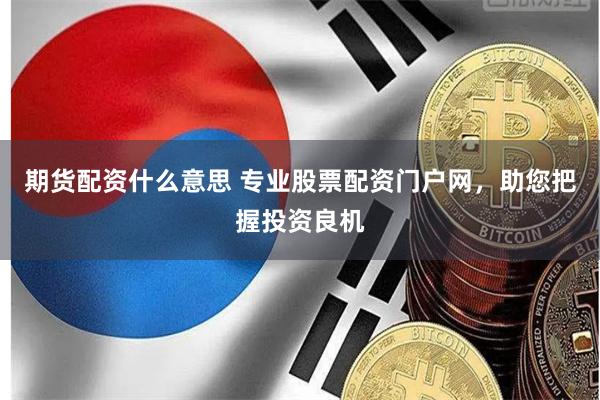 期货配资什么意思 专业股票配资门户网，助您把握投资良机