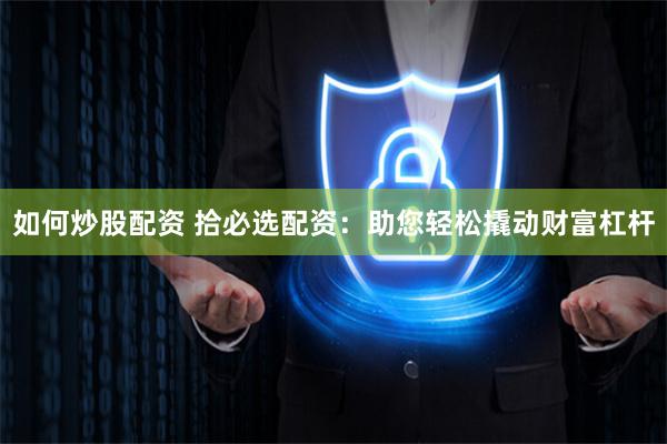 如何炒股配资 拾必选配资：助您轻松撬动财富杠杆