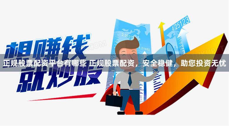 正规股票配资平台有哪些 正规股票配资，安全稳健，助您投资无忧