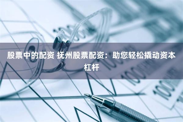 股票中的配资 抚州股票配资：助您轻松撬动资本杠杆