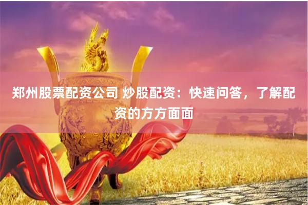 郑州股票配资公司 炒股配资：快速问答，了解配资的方方面面