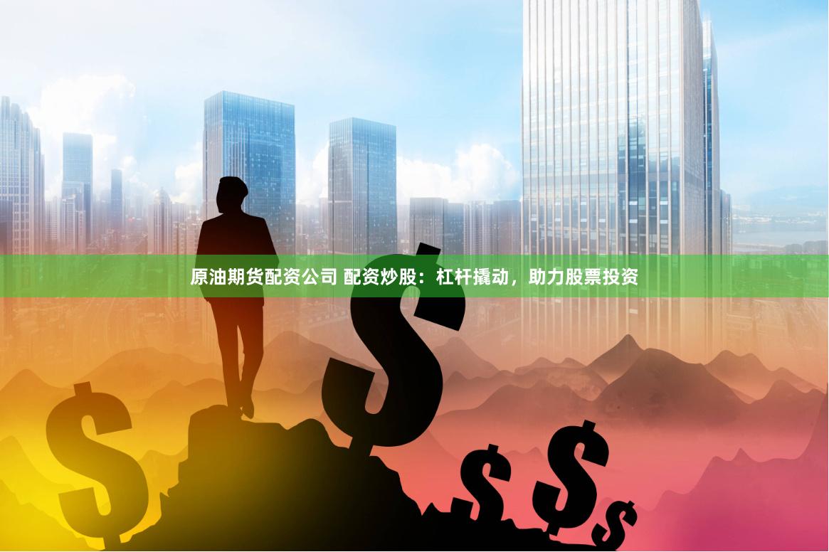 原油期货配资公司 配资炒股：杠杆撬动，助力股票投资