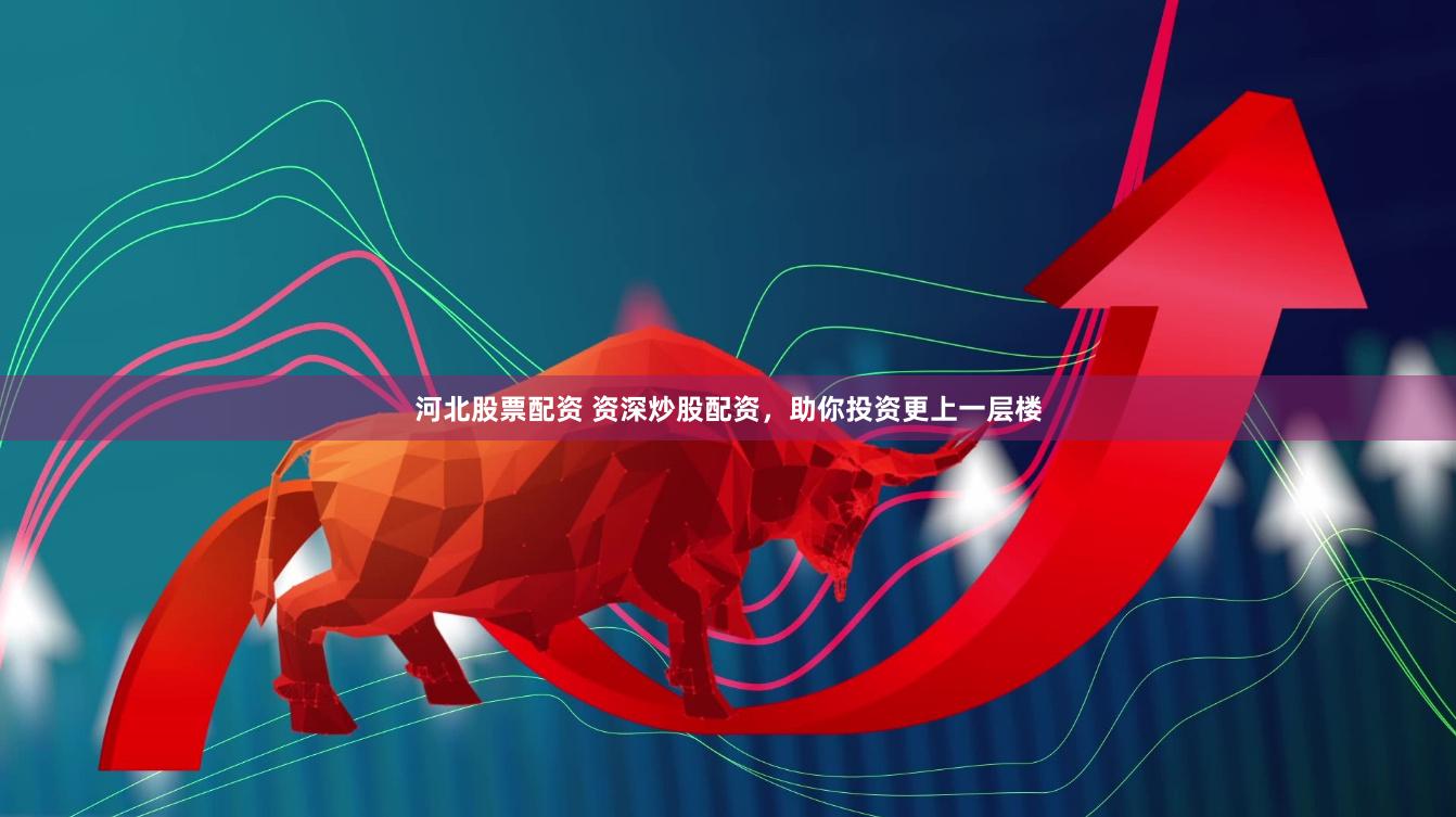 河北股票配资 资深炒股配资，助你投资更上一层楼