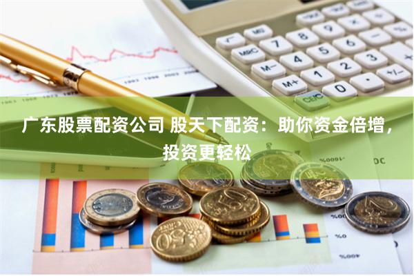 广东股票配资公司 股天下配资：助你资金倍增，投资更轻松