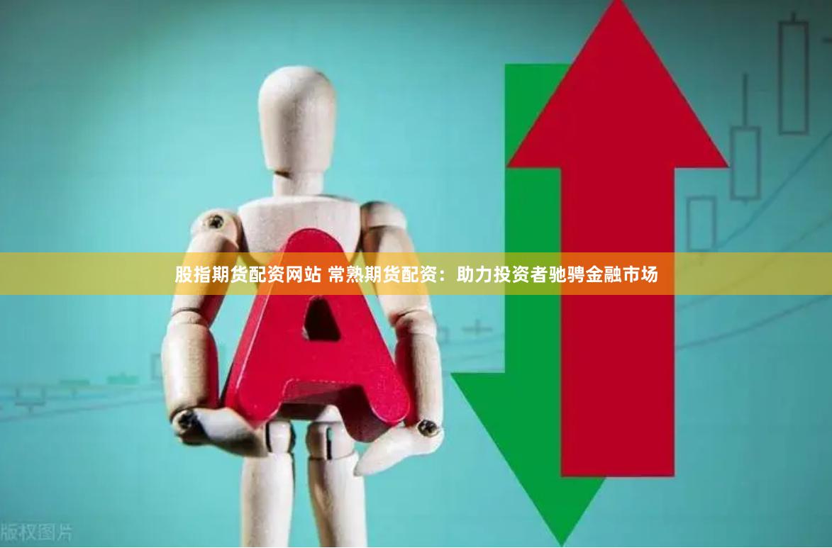 股指期货配资网站 常熟期货配资：助力投资者驰骋金融市场