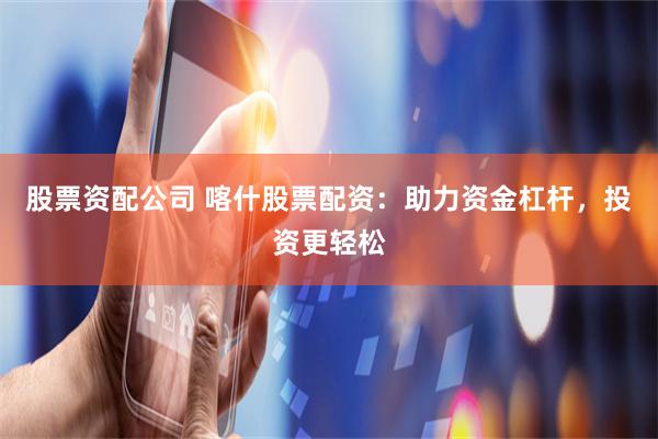股票资配公司 喀什股票配资：助力资金杠杆，投资更轻松