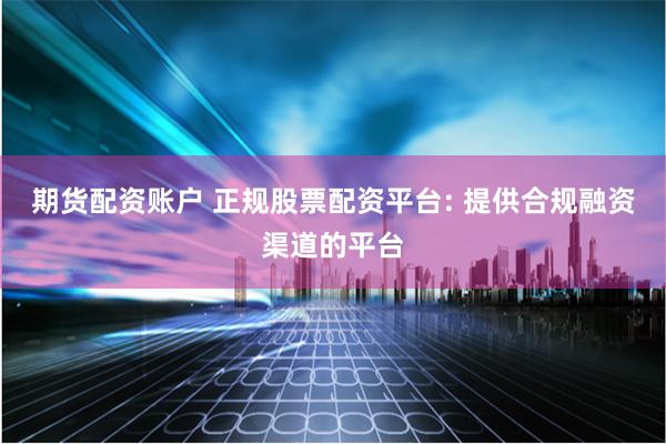 期货配资账户 正规股票配资平台: 提供合规融资渠道的平台