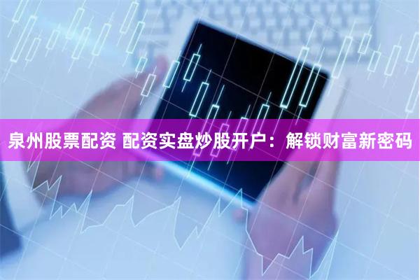 泉州股票配资 配资实盘炒股开户：解锁财富新密码