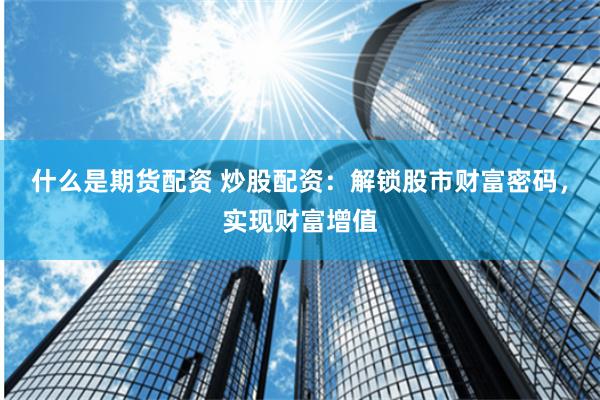 什么是期货配资 炒股配资：解锁股市财富密码，实现财富增值