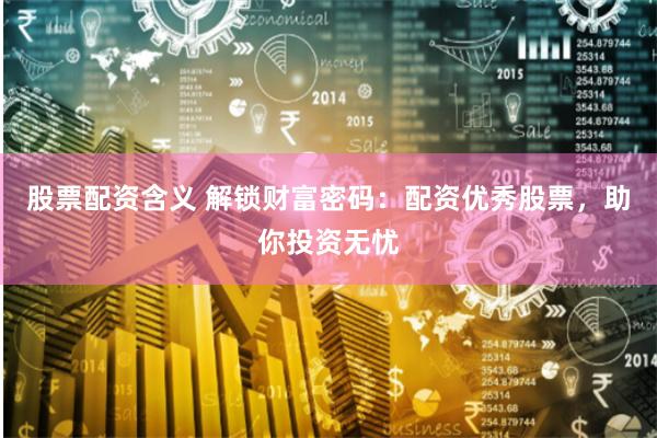 股票配资含义 解锁财富密码：配资优秀股票，助你投资无忧