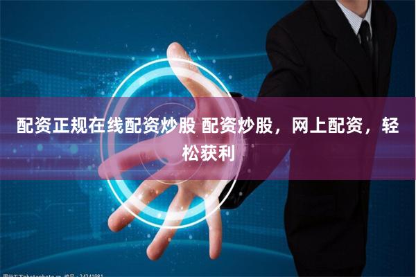 配资正规在线配资炒股 配资炒股，网上配资，轻松获利