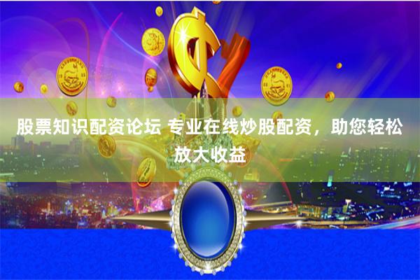 股票知识配资论坛 专业在线炒股配资，助您轻松放大收益