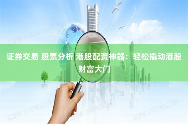 证券交易 股票分析 港股配资神器：轻松撬动港股财富大门