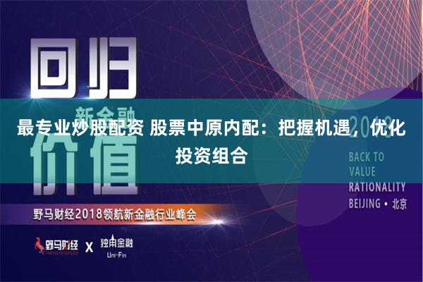 最专业炒股配资 股票中原内配：把握机遇，优化投资组合