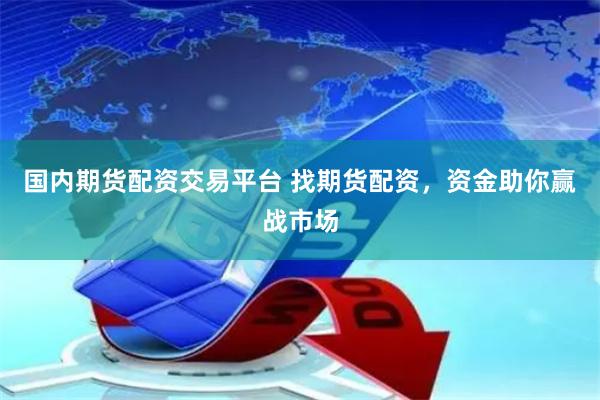 国内期货配资交易平台 找期货配资，资金助你赢战市场