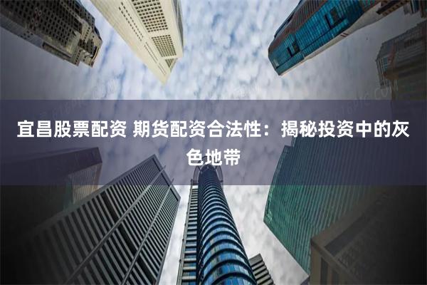 宜昌股票配资 期货配资合法性：揭秘投资中的灰色地带