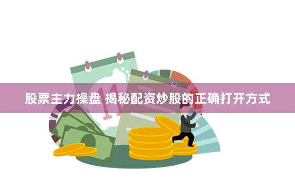 股票主力操盘 揭秘配资炒股的正确打开方式