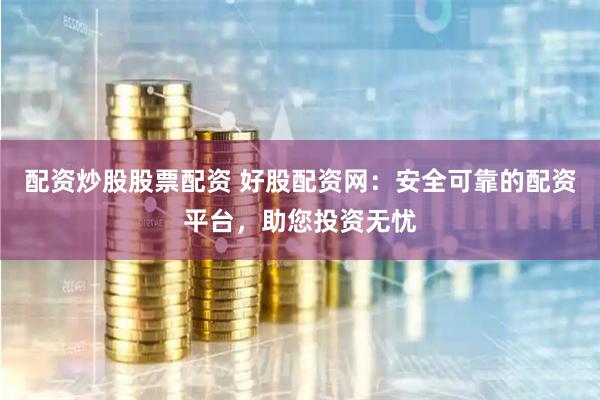 配资炒股股票配资 好股配资网：安全可靠的配资平台，助您投资无忧