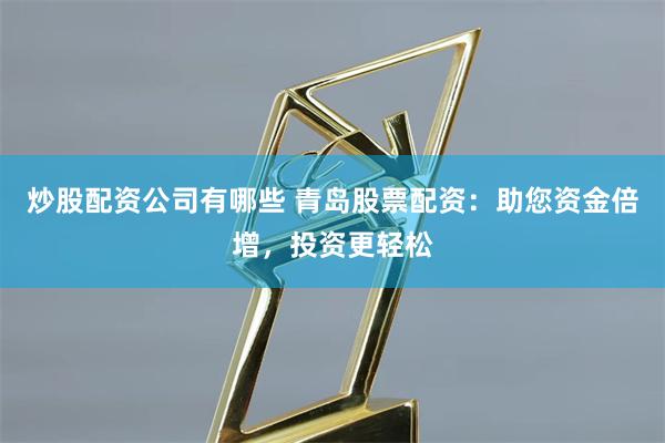 炒股配资公司有哪些 青岛股票配资:助您资金倍增,投资更轻松