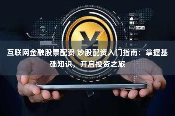 互联网金融股票配资 炒股配资入门指南：掌握基础知识，开启投资之旅