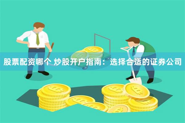 股票配资哪个 炒股开户指南：选择合适的证券公司