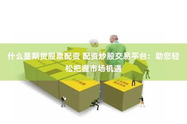 什么是期货股票配资 配资炒股交易平台：助您轻松把握市场机遇