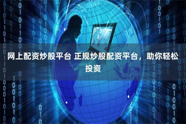 网上配资炒股平台 正规炒股配资平台，助你轻松投资