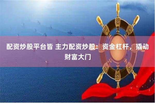 配资炒股平台皆 主力配资炒股：资金杠杆，撬动财富大门