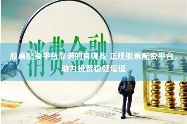 股票配资平台靠谱的有哪些 正规股票配资平台，助力投资稳健增值