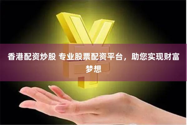 香港配资炒股 专业股票配资平台，助您实现财富梦想