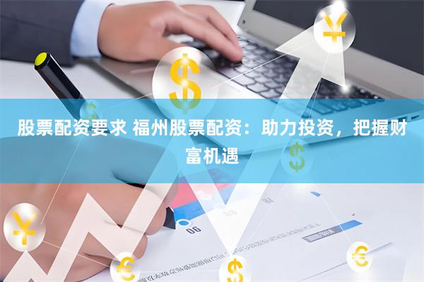股票配资要求 福州股票配资：助力投资，把握财富机遇