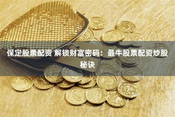 保定股票配资 解锁财富密码：最牛股票配资炒股秘诀