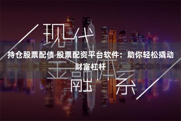 持仓股票配债 股票配资平台软件：助你轻松撬动财富杠杆