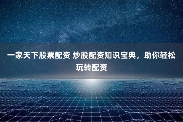 一家天下股票配资 炒股配资知识宝典，助你轻松玩转配资
