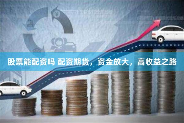 股票能配资吗 配资期货，资金放大，高收益之路