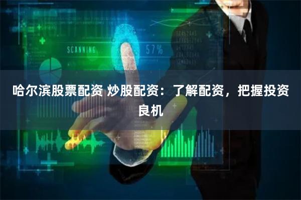 哈尔滨股票配资 炒股配资：了解配资，把握投资良机